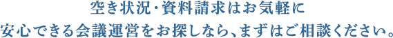 空き状況・資料請求はお気軽に安心できる会議運営をお探しなら、まずはご相談ください。