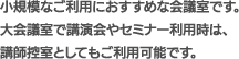 小規模なご利用におすすめな会議室です。大会議室で講演会やセミナー利用時は、講師控室としてもご利用可能です。
