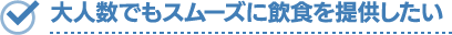 大人数でもスムーズに飲食を提供したい
